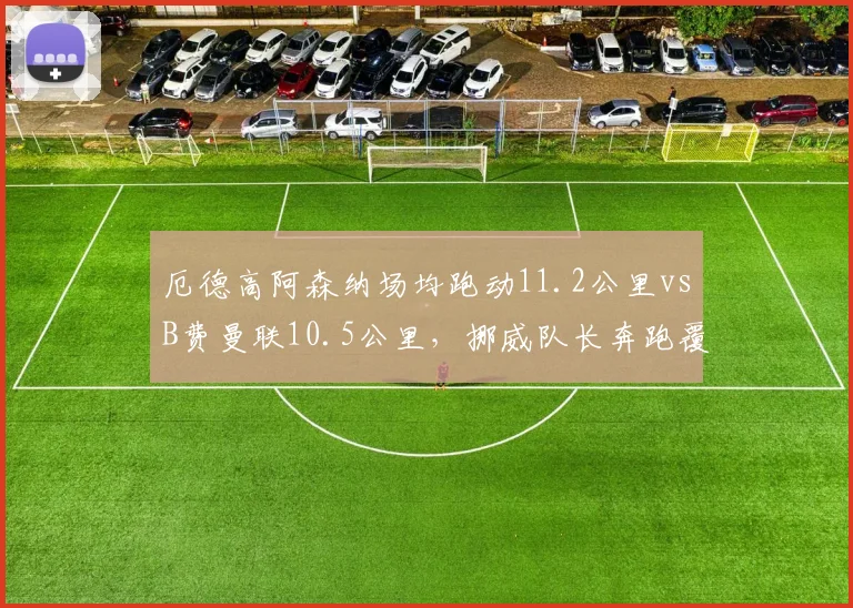 厄德高阿森纳场均跑动11.2公里vsB费曼联10.5公里,挪威队长奔跑覆盖更胜葡萄牙中场