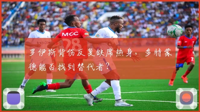 罗伊斯背伤反复缺席热身,多特蒙德能否找到替代者?