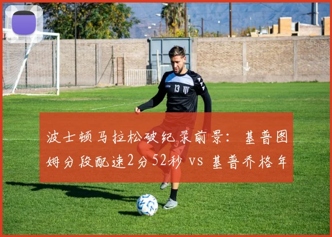 波士顿马拉松破纪录前景:基普图姆分段配速2分52秒 vs 基普乔格年龄因素