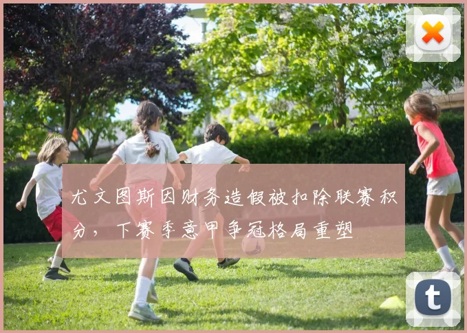 尤文图斯因财务造假被扣除联赛积分,下赛季意甲争冠格局重塑