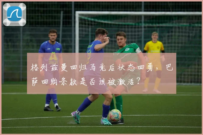 格列兹曼回归马竞后状态回勇,巴萨回购条款是否该被激活?