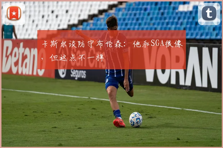 卡斯尔谈防守布伦森：他和SGA很像，但这点不一样