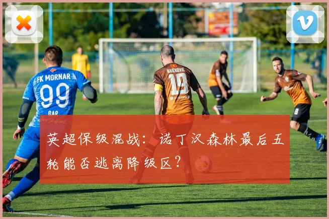 英超保级混战：诺丁汉森林最后五轮能否逃离降级区？