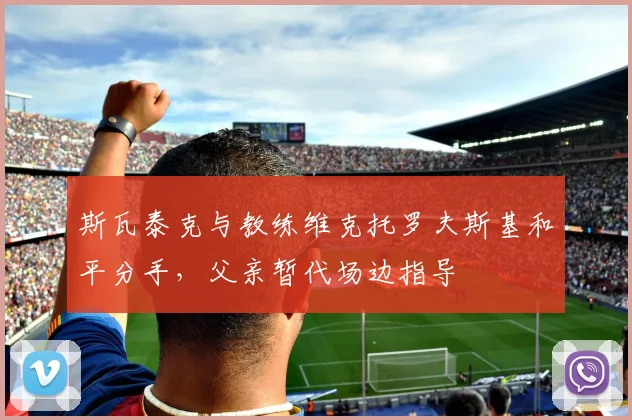 斯瓦泰克与教练维克托罗夫斯基和平分手,父亲暂代场边指导