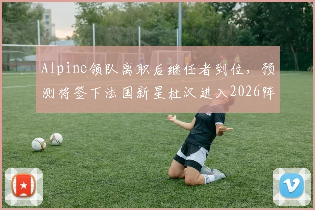 Alpine领队离职后继任者到位,预测将签下法国新星杜汉进入2026阵容